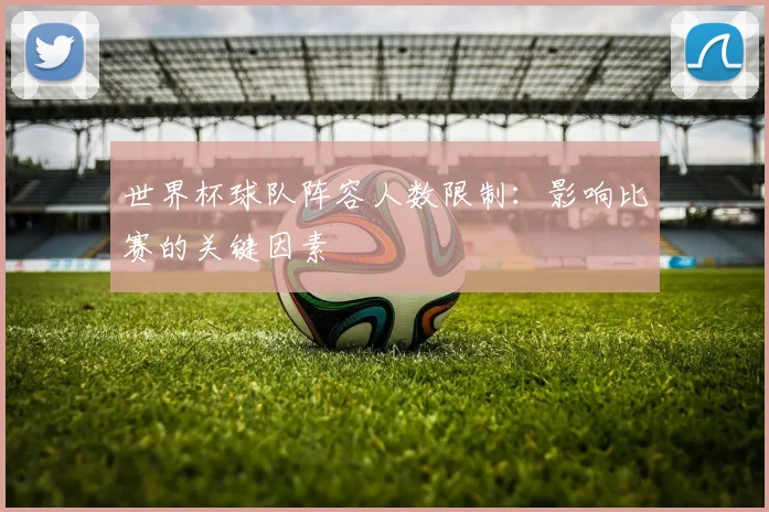 世界杯球队阵容人数限制:影响比赛的关键因素