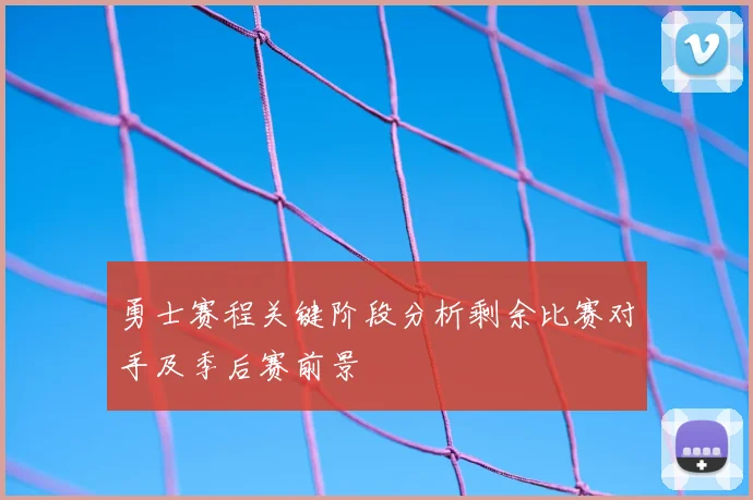 勇士赛程关键阶段分析剩余比赛对手及季后赛前景