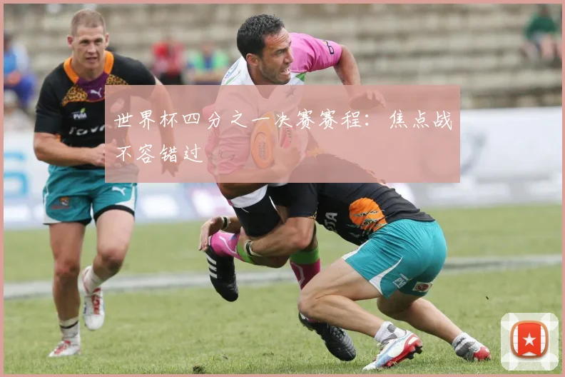 世界杯四分之一决赛赛程：焦点战不容错过