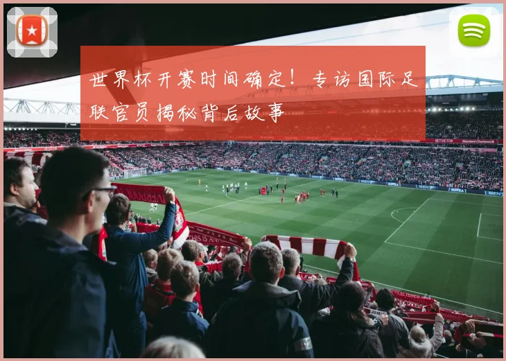 世界杯开赛时间确定！专访国际足联官员揭秘背后故事