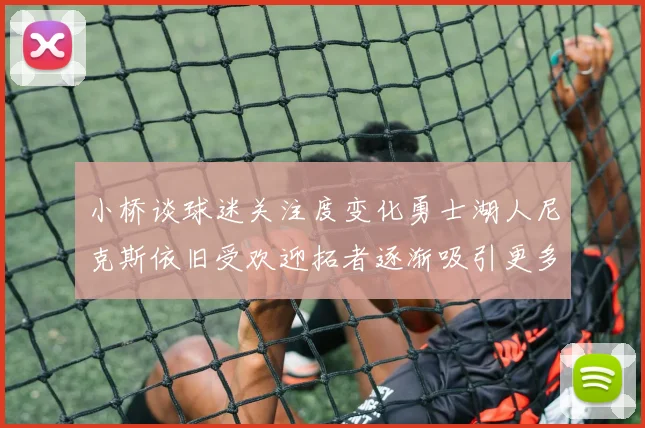 小桥谈球迷关注度变化勇士湖人尼克斯依旧受欢迎拓者逐渐吸引更多观众