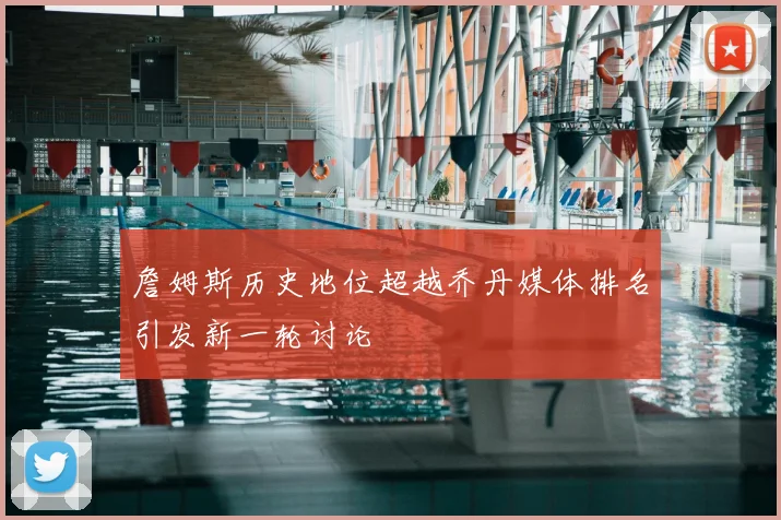 詹姆斯历史地位超越乔丹媒体排名引发新一轮讨论
