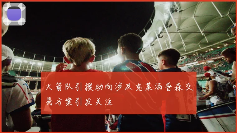 火箭队引援动向涉及克莱汤普森交易方案引发关注