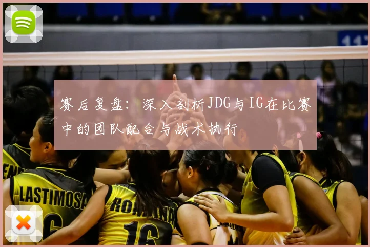 赛后复盘：深入剖析JDG与IG在比赛中的团队配合与战术执行