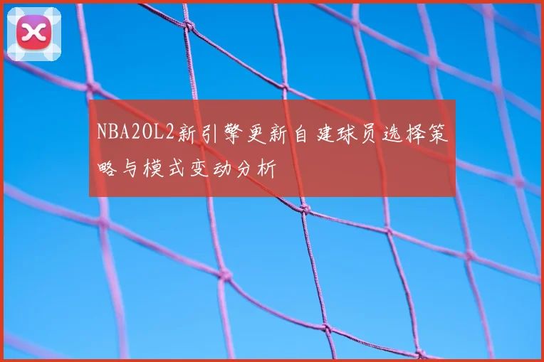 NBA2OL2新引擎更新自建球员选择策略与模式变动分析