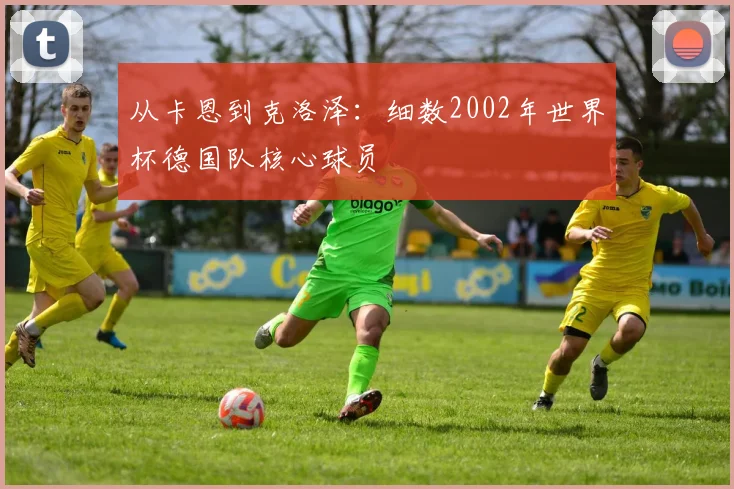 从卡恩到克洛泽：细数2002年世界杯德国队核心球员