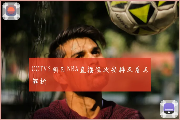 CCTV5明日NBA直播场次安排及看点解析
