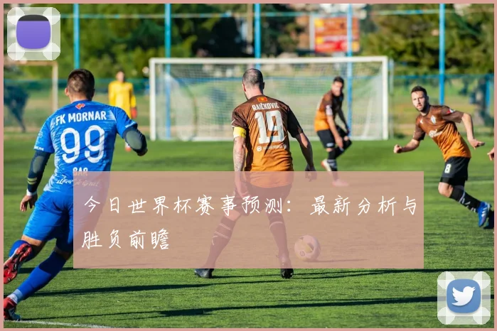 今日世界杯赛事预测:最新分析与胜负前瞻