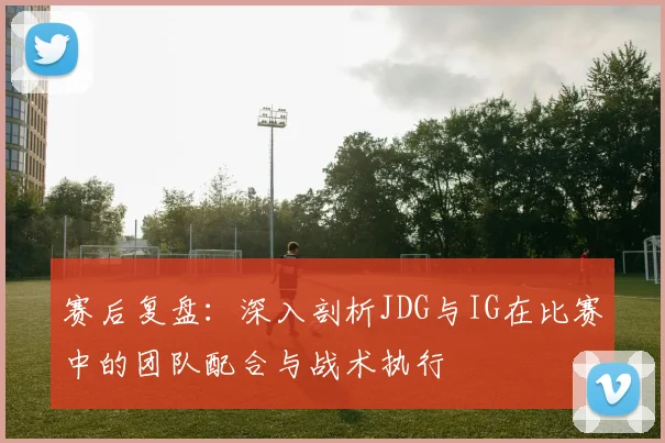 赛后复盘：深入剖析JDG与IG在比赛中的团队配合与战术执行