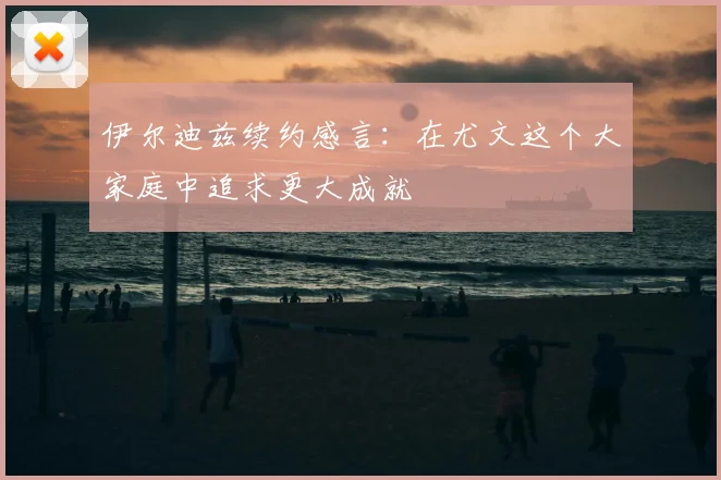 伊尔迪兹续约感言：在尤文这个大家庭中追求更大成就