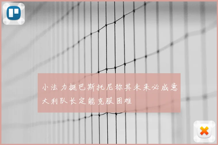 小法力挺巴斯托尼称其未来必成意大利队长定能克服困难