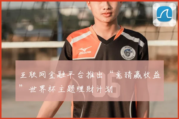 互联网金融平台推出“竞猜赢收益”世界杯主题理财计划