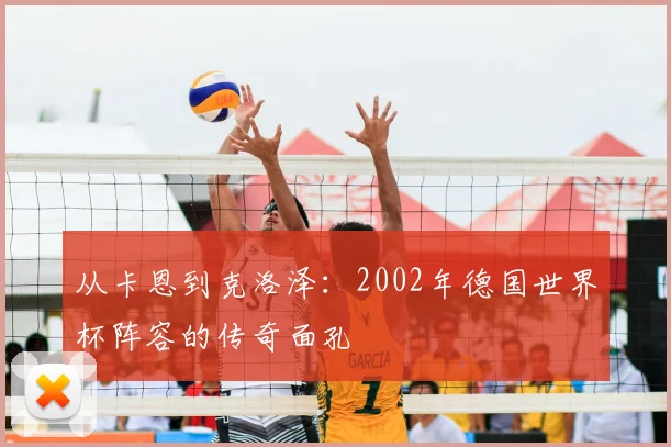从卡恩到克洛泽:2002年德国世界杯阵容的传奇面孔