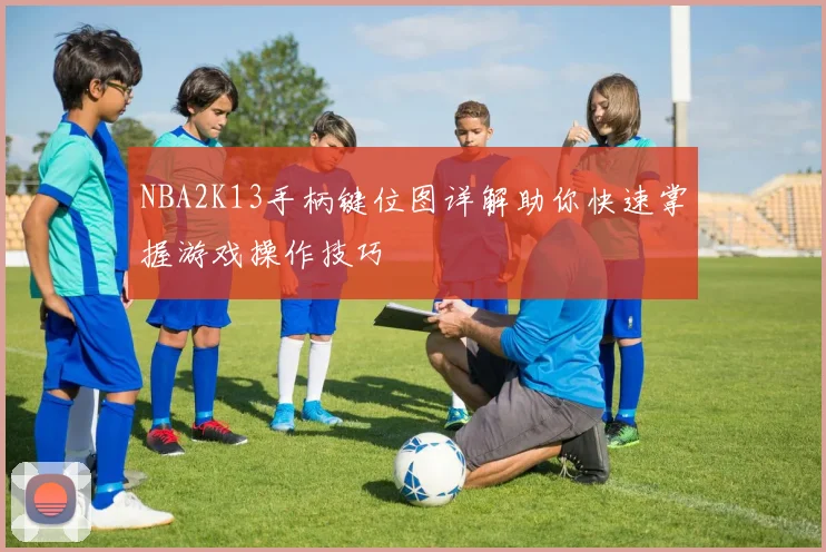 NBA2K13手柄键位图详解助你快速掌握游戏操作技巧