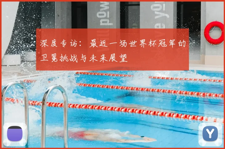 深度专访：最近一场世界杯冠军的卫冕挑战与未来展望
