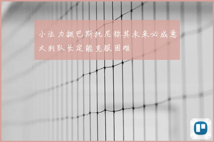 小法力挺巴斯托尼称其未来必成意大利队长定能克服困难