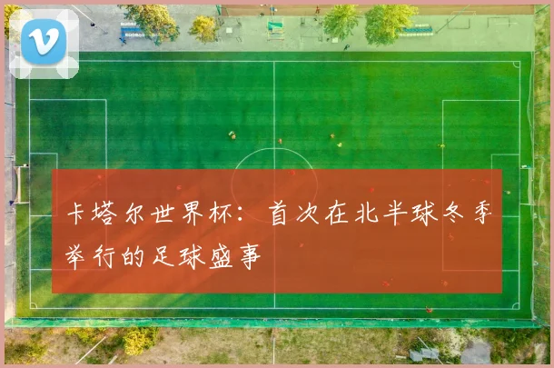 卡塔尔世界杯:首次在北半球冬季举行的足球盛事