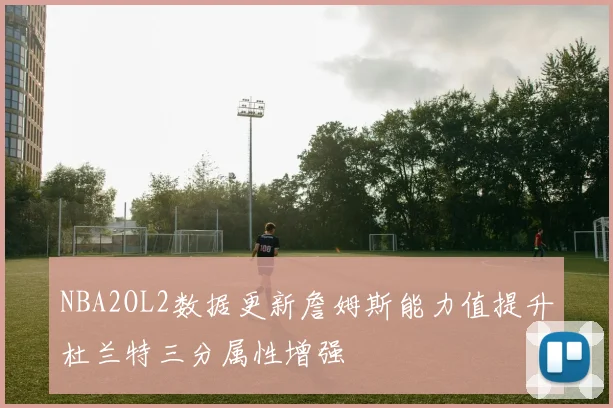 NBA2OL2数据更新詹姆斯能力值提升杜兰特三分属性增强
