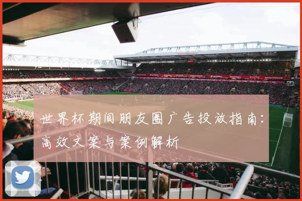世界杯期间朋友圈广告投放指南：高效文案与案例解析