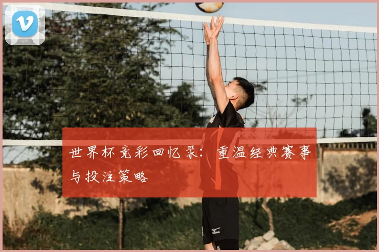 世界杯竞彩回忆录：重温经典赛事与投注策略
