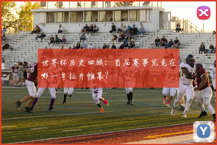世界杯历史回顾：首届赛事究竟在哪一年拉开帷幕？