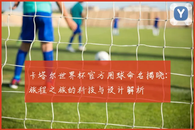 卡塔尔世界杯官方用球命名揭晓:旅程之旅的科技与设计解析