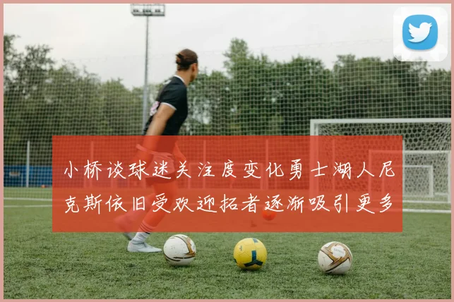 小桥谈球迷关注度变化勇士湖人尼克斯依旧受欢迎拓者逐渐吸引更多观众