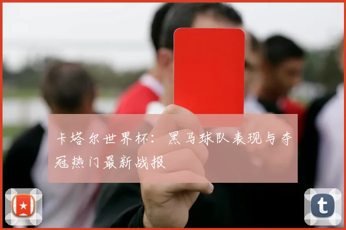 卡塔尔世界杯：黑马球队表现与夺冠热门最新战报