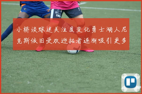小桥谈球迷关注度变化勇士湖人尼克斯依旧受欢迎拓者逐渐吸引更多观众