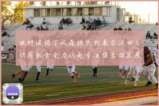 坎特谈诺丁汉森林失利表示次回合仍有机会全力以赴专注俱乐部发展