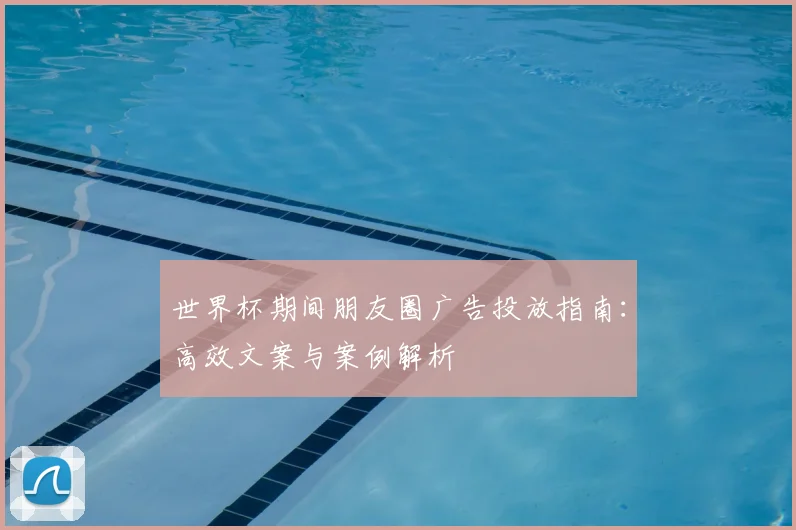 世界杯期间朋友圈广告投放指南：高效文案与案例解析