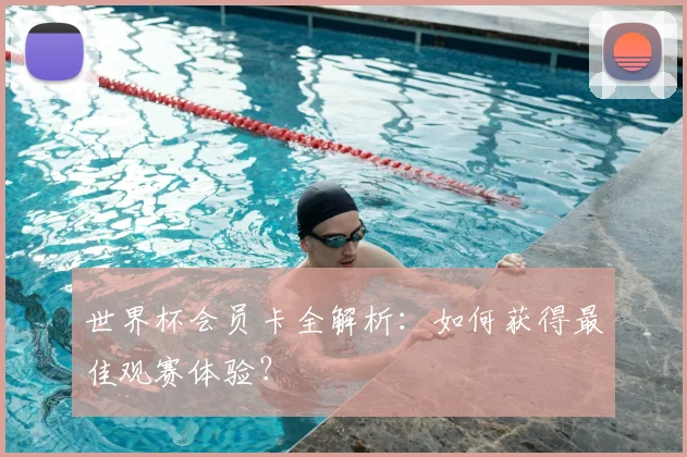 世界杯会员卡全解析：如何获得最佳观赛体验？