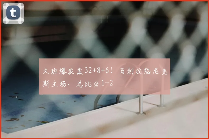 文班爆发轰32+8+6!马刺攻陷尼克斯主场,总比分1-2