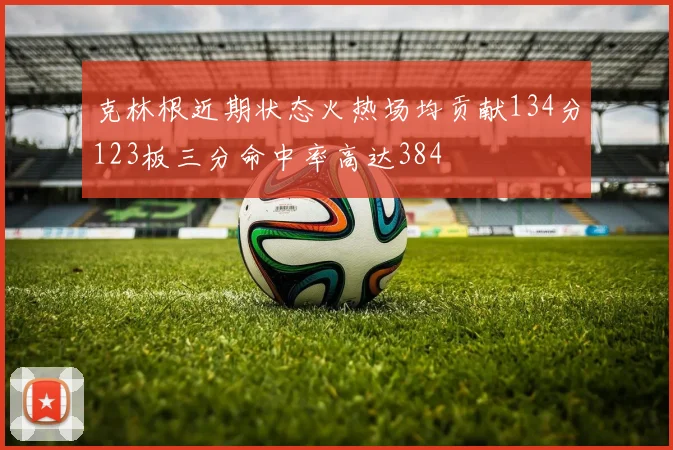 克林根近期状态火热场均贡献134分123板三分命中率高达384