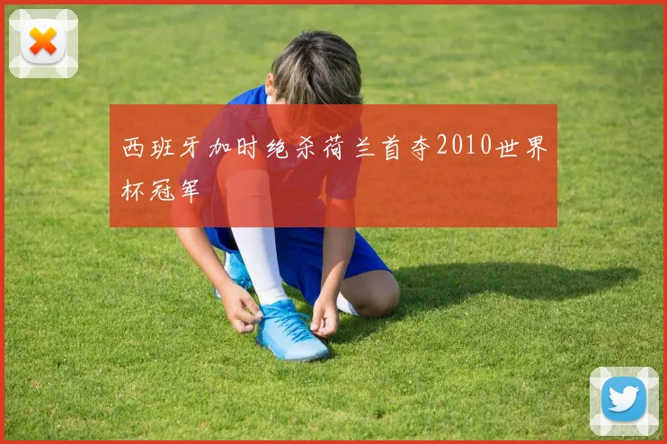 西班牙加时绝杀荷兰首夺2010世界杯冠军
