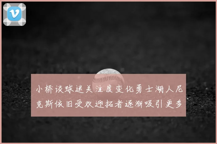 小桥谈球迷关注度变化勇士湖人尼克斯依旧受欢迎拓者逐渐吸引更多观众