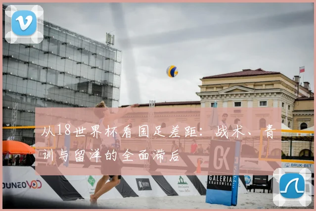 从18世界杯看国足差距:战术、青训与留洋的全面滞后