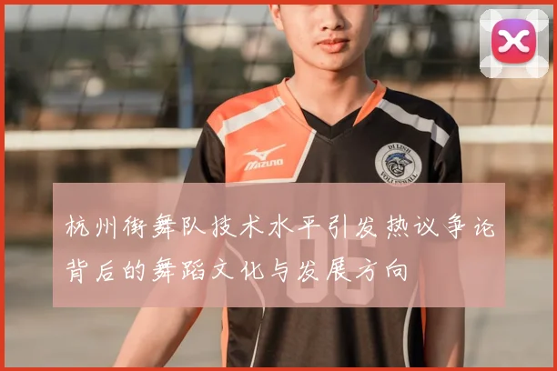 杭州街舞队技术水平引发热议争论背后的舞蹈文化与发展方向