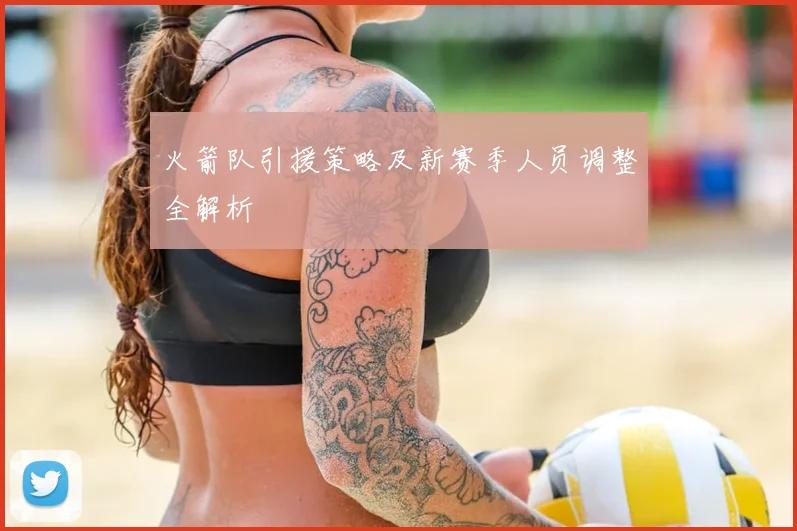 火箭队引援策略及新赛季人员调整全解析