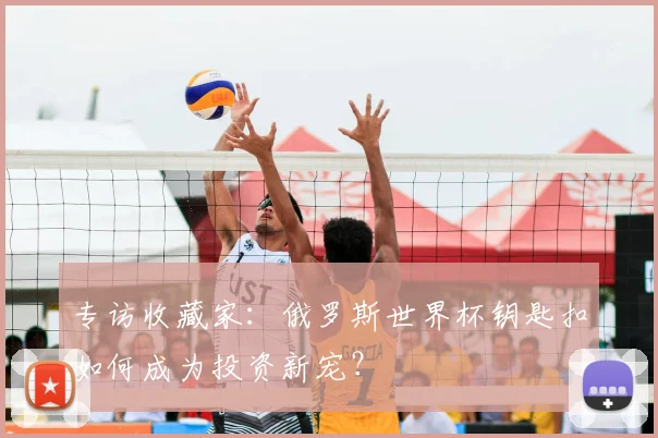 专访收藏家：俄罗斯世界杯钥匙扣如何成为投资新宠？
