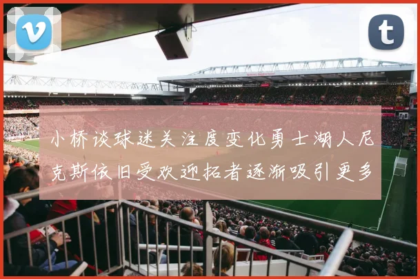 小桥谈球迷关注度变化勇士湖人尼克斯依旧受欢迎拓者逐渐吸引更多观众