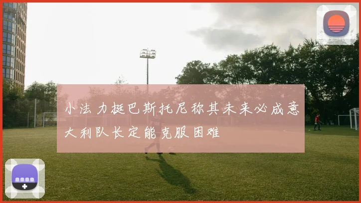 小法力挺巴斯托尼称其未来必成意大利队长定能克服困难