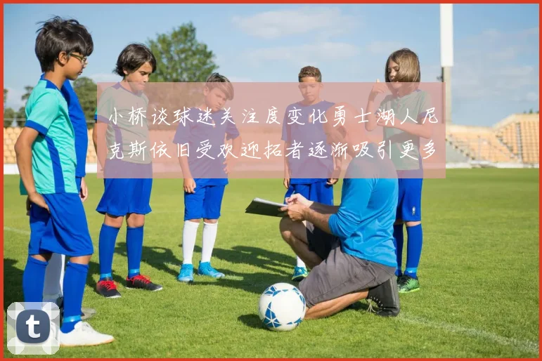 小桥谈球迷关注度变化勇士湖人尼克斯依旧受欢迎拓者逐渐吸引更多观众