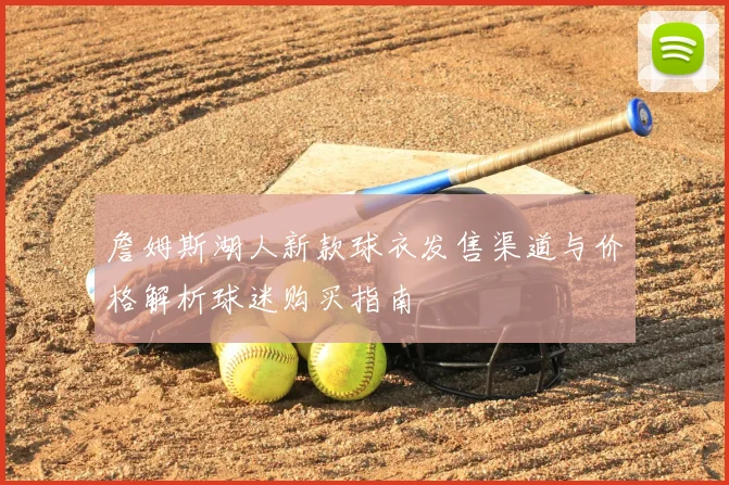 詹姆斯湖人新款球衣发售渠道与价格解析球迷购买指南