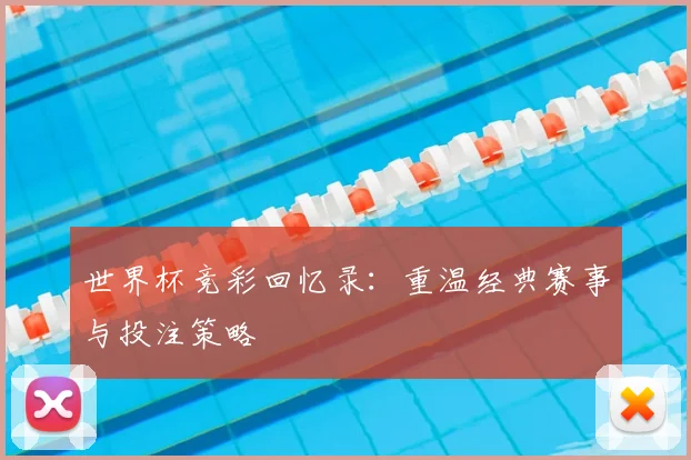 世界杯竞彩回忆录：重温经典赛事与投注策略