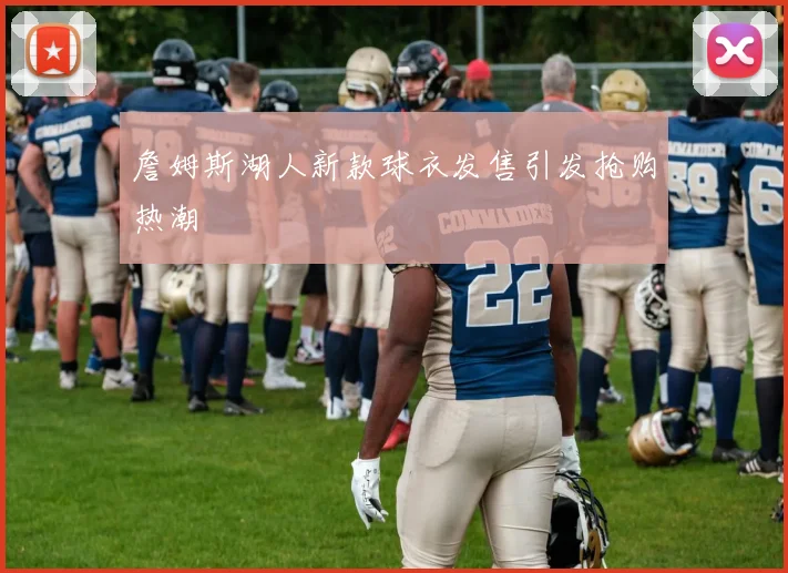 詹姆斯湖人新款球衣发售引发抢购热潮