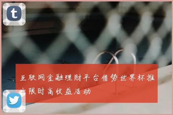 互联网金融理财平台借势世界杯推出限时高收益活动