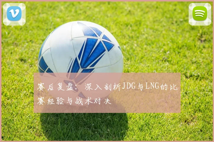 赛后复盘：深入剖析JDG与LNG的比赛经验与战术对决