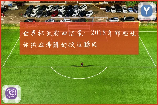 世界杯竞彩回忆录：2018年那些让你热血沸腾的投注瞬间
