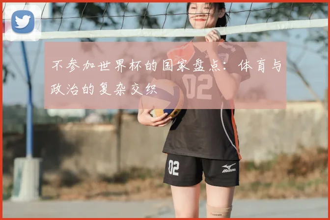 不参加世界杯的国家盘点:体育与政治的复杂交织